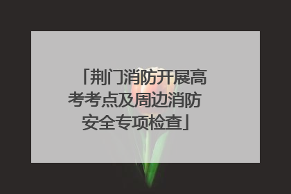 荆门消防开展高考考点及周边消防安全专项检查