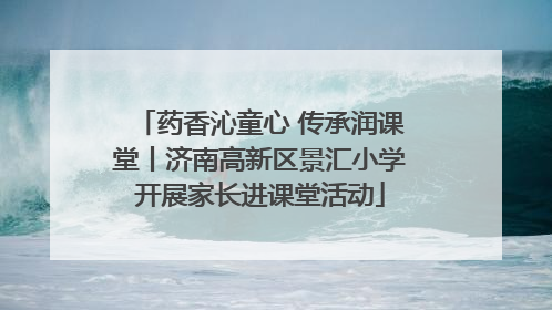药香沁童心 传承润课堂丨济南高新区景汇小学开展家长进课堂活动