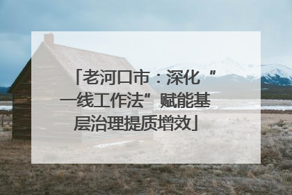 老河口市：深化“一线工作法”赋能基层治理提质增效