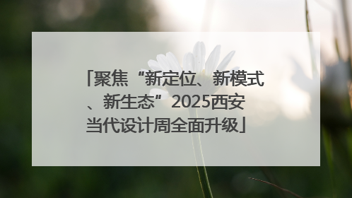 聚焦“新定位、新模式、新生态”2025西安当代设计周全面升级
