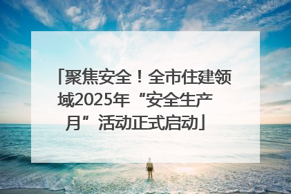 聚焦安全！全市住建领域2025年“安全生产月”活动正式启动