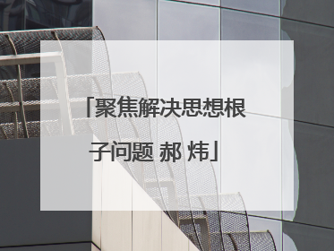 聚焦解决思想根子问题 郝 炜