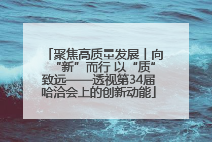 聚焦高质量发展丨向“新”而行 以“质”致远——透视第34届哈洽会上的创新动能