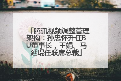 腾讯视频调整管理架构：孙忠怀升任BU董事长，王娟、马延琨任联席总裁