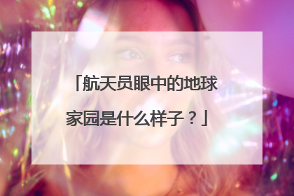 航天员眼中的地球家园是什么样子？