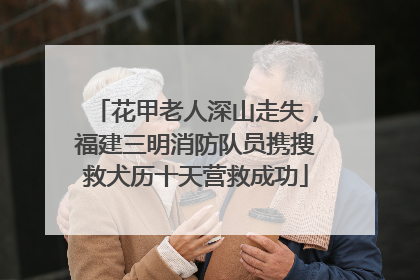 花甲老人深山走失，福建三明消防队员携搜救犬历十天营救成功