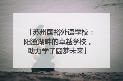 苏州国裕外语学校：阳澄湖畔的卓越学校，助力学子圆梦未来