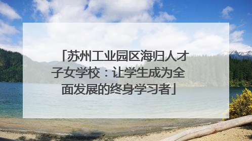 苏州工业园区海归人才子女学校：让学生成为全面发展的终身学习者