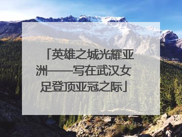 英雄之城光耀亚洲——写在武汉女足登顶亚冠之际