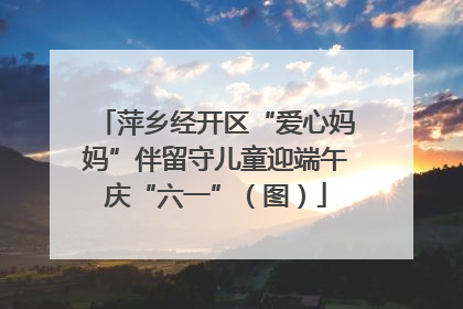 萍乡经开区“爱心妈妈”伴留守儿童迎端午庆“六一”（图）