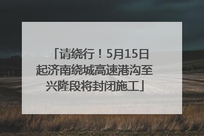 请绕行！5月15日起济南绕城高速港沟至兴隆段将封闭施工