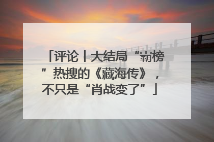 评论丨大结局“霸榜”热搜的《藏海传》，不只是“肖战变了”