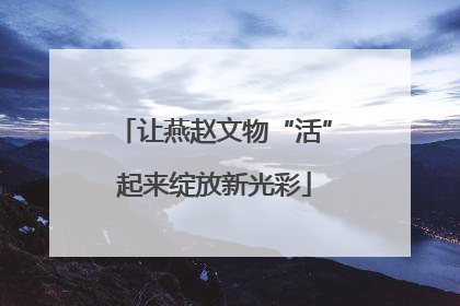 让燕赵文物“活”起来绽放新光彩