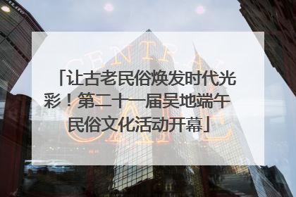 让古老民俗焕发时代光彩！第二十一届吴地端午民俗文化活动开幕