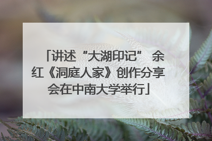 讲述“大湖印记” 余红《洞庭人家》创作分享会在中南大学举行