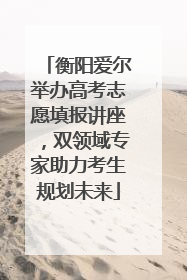 衡阳爱尔举办高考志愿填报讲座，双领域专家助力考生规划未来