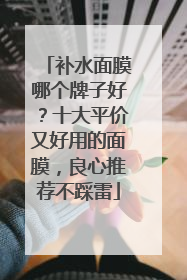 补水面膜哪个牌子好？十大平价又好用的面膜，良心推荐不踩雷