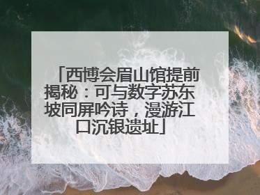 西博会眉山馆提前揭秘：可与数字苏东坡同屏吟诗，漫游江口沉银遗址