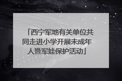 西宁军地有关单位共同走进小学开展未成年人暨军娃保护活动