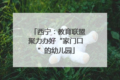 西宁：教育联盟聚力办好“家门口”的幼儿园