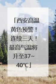 西安高温黄色预警！连续三天！最高气温将升至37~40℃