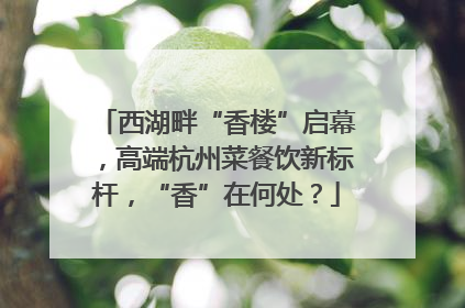 西湖畔“香楼”启幕，高端杭州菜餐饮新标杆，“香”在何处？
