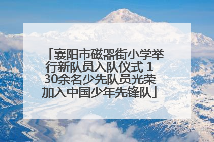 襄阳市磁器街小学举行新队员入队仪式 130余名少先队员光荣加入中国少年先锋队