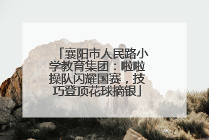 襄阳市人民路小学教育集团：啦啦操队闪耀国赛，技巧登顶花球摘银