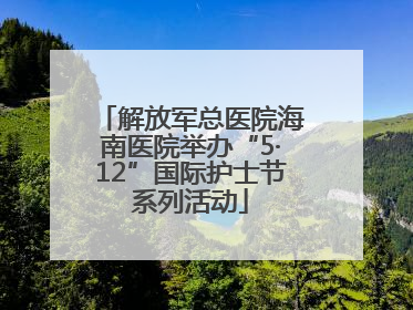 解放军总医院海南医院举办“5·12”国际护士节系列活动