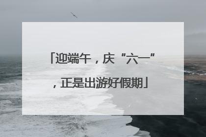 迎端午，庆“六一”，正是出游好假期