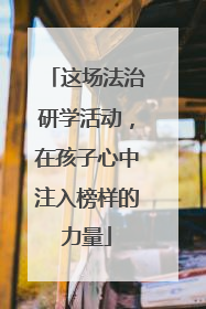 这场法治研学活动，在孩子心中注入榜样的力量