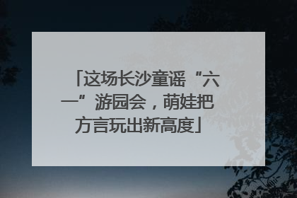 这场长沙童谣“六一”游园会，萌娃把方言玩出新高度