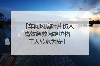 车间风扇叶片伤人 高效急救网络护佑工人转危为安