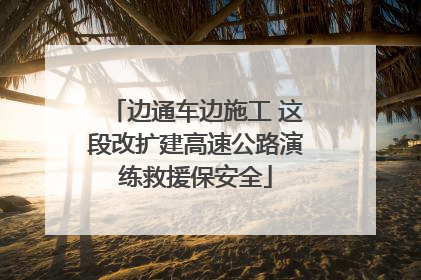 边通车边施工 这段改扩建高速公路演练救援保安全