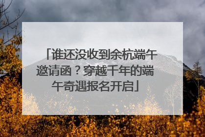 谁还没收到余杭端午邀请函？穿越千年的端午奇遇报名开启