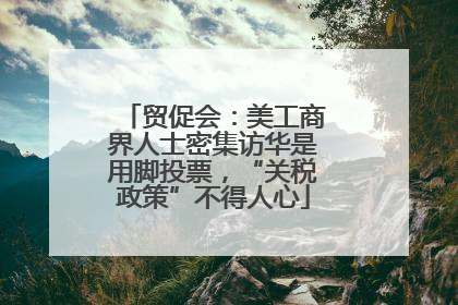 贸促会：美工商界人士密集访华是用脚投票，“关税政策”不得人心