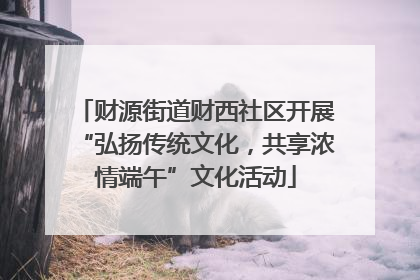 财源街道财西社区开展“弘扬传统文化，共享浓情端午”文化活动