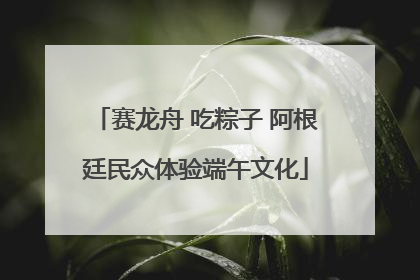赛龙舟 吃粽子 阿根廷民众体验端午文化