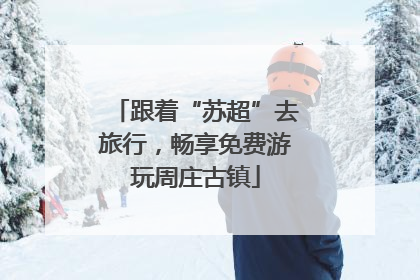 跟着“苏超”去旅行，畅享免费游玩周庄古镇