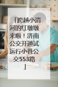 跨越小清河的红墩墩来啦！济南公交开通试运行小巷公交553路