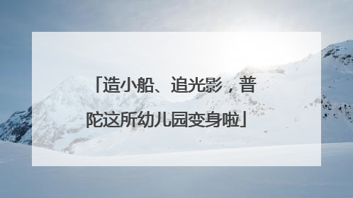 造小船、追光影，普陀这所幼儿园变身啦