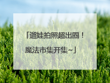 遛娃拍照超出圈！魔法市集开集~