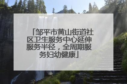 邹平市黄山街道社区卫生服务中心延伸服务半径，全周期服务妇幼健康
