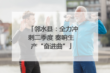 邻水县：全力冲刺二季度 奏响生产“奋进曲”