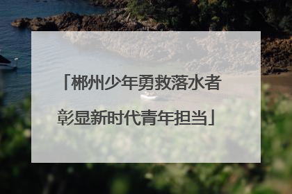 郴州少年勇救落水者 彰显新时代青年担当
