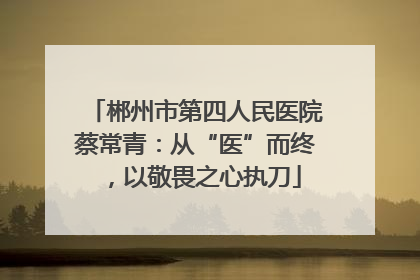 郴州市第四人民医院蔡常青：从“医”而终，以敬畏之心执刀