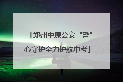 郑州中原公安“警”心守护全力护航中考