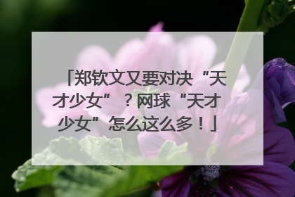 郑钦文又要对决“天才少女”？网球“天才少女”怎么这么多！