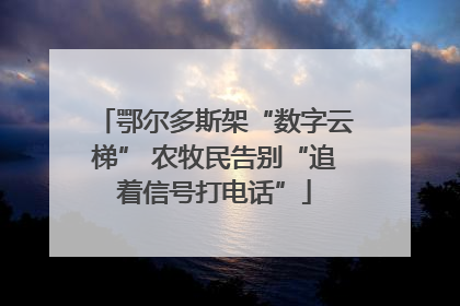 鄂尔多斯架“数字云梯” 农牧民告别“追着信号打电话”