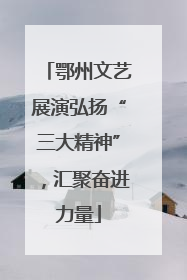 鄂州文艺展演弘扬“三大精神”，汇聚奋进力量